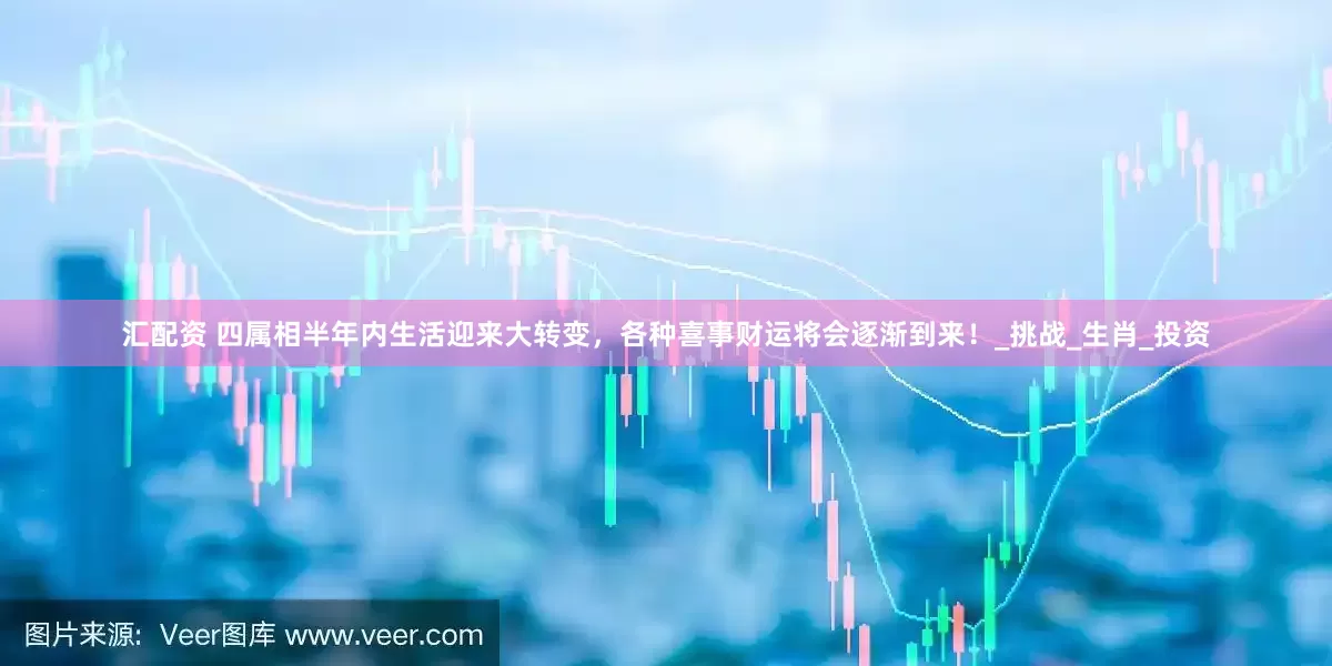 汇配资 四属相半年内生活迎来大转变，各种喜事财运将会逐渐到来！_挑战_生肖_投资