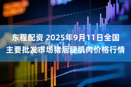 东程配资 2025年9月11日全国主要批发市场猪后腿肌肉价格行情