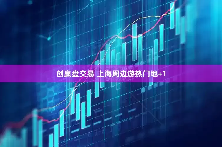 创赢盘交易 上海周边游热门地+1