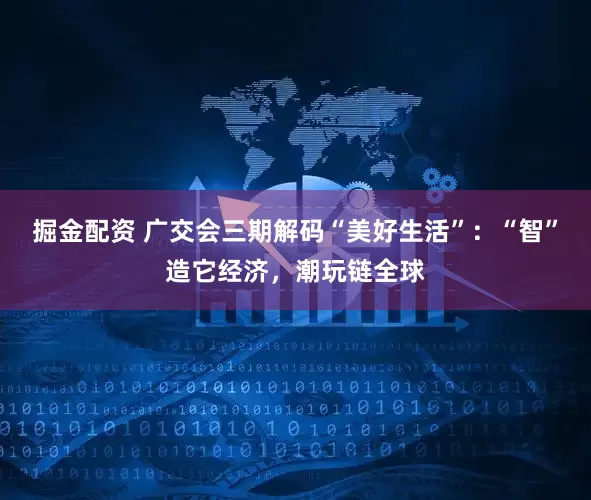 掘金配资 广交会三期解码“美好生活”：“智”造它经济，潮玩链全球