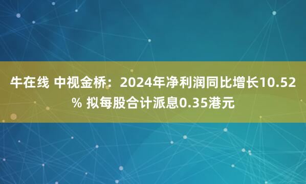 牛在线 中视金桥：2024年净利润同比增长10.52% 拟每股合计派息0.35港元