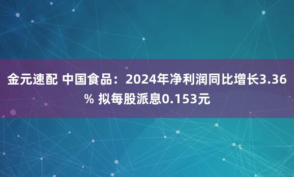 金元速配 中国食品：2024年净利润同比增长3.36% 拟每股派息0.153元