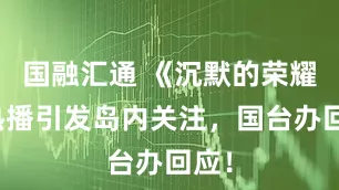 国融汇通 《沉默的荣耀》热播引发岛内关注，国台办回应！
