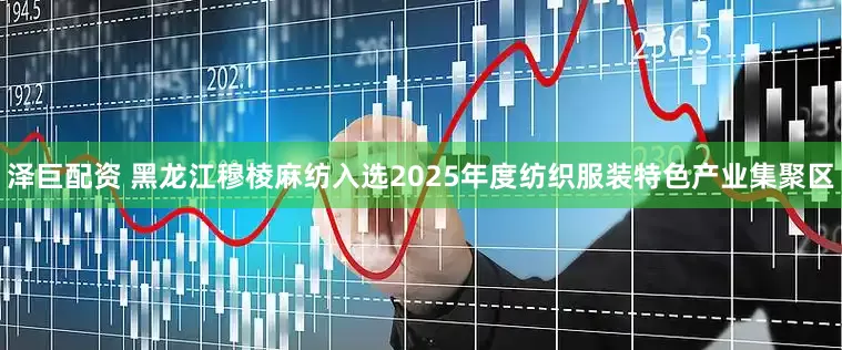 泽巨配资 黑龙江穆棱麻纺入选2025年度纺织服装特色产业集聚区