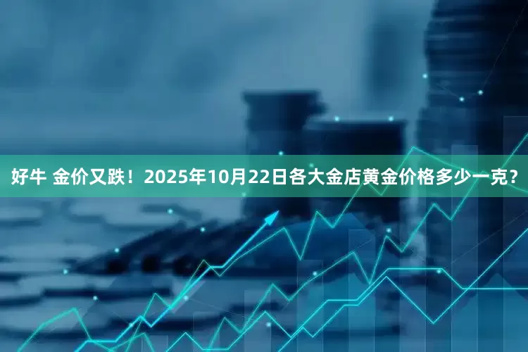 好牛 金价又跌！2025年10月22日各大金店黄金价格多少一克？