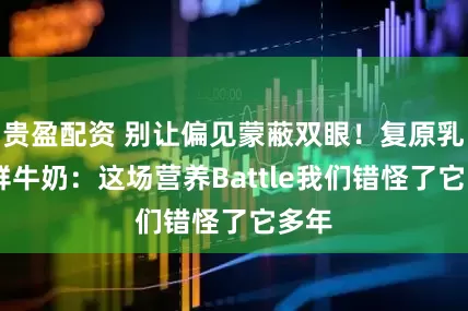贵盈配资 别让偏见蒙蔽双眼!复原乳VS鲜牛奶:这场营养Battle我们错怪了它多年
