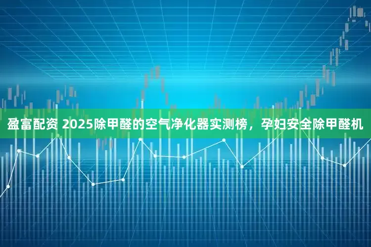盈富配资 2025除甲醛的空气净化器实测榜,孕妇安全除甲醛机