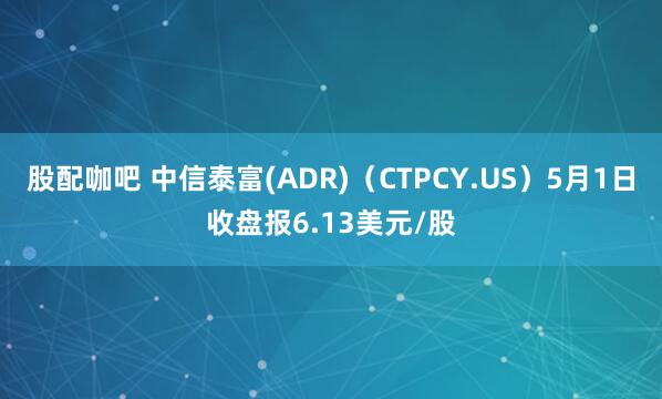 股配咖吧 中信泰富(ADR)（CTPCY.US）5月1日收盘报6.13美元/股