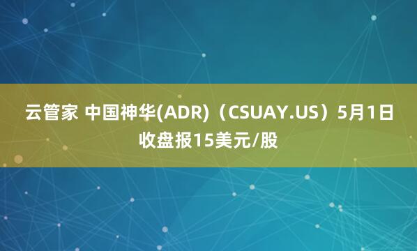 云管家 中国神华(ADR)（CSUAY.US）5月1日收盘报15美元/股