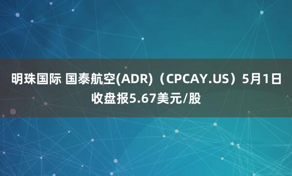 明珠国际 国泰航空(ADR)（CPCAY.US）5月1日收盘报5.67美元/股