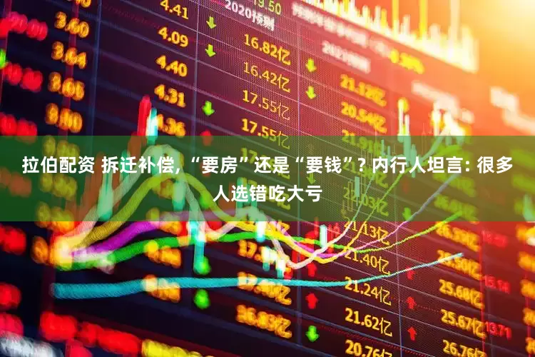 拉伯配资 拆迁补偿, “要房”还是“要钱”? 内行人坦言: 很多人选错吃大亏