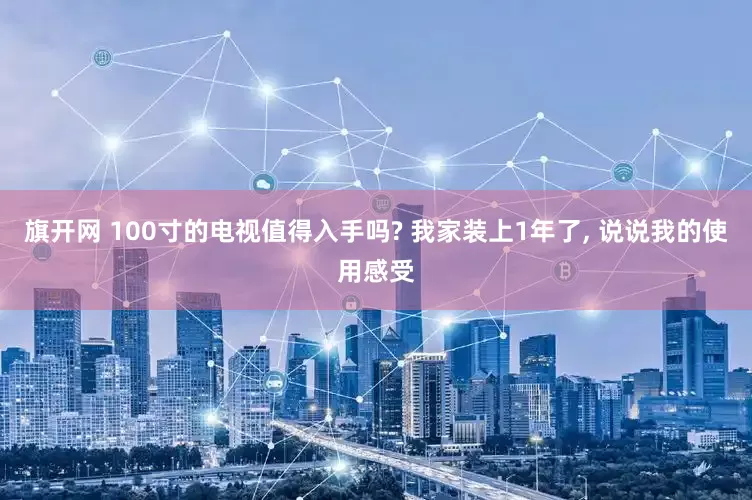 旗开网 100寸的电视值得入手吗? 我家装上1年了, 说说我的使用感受