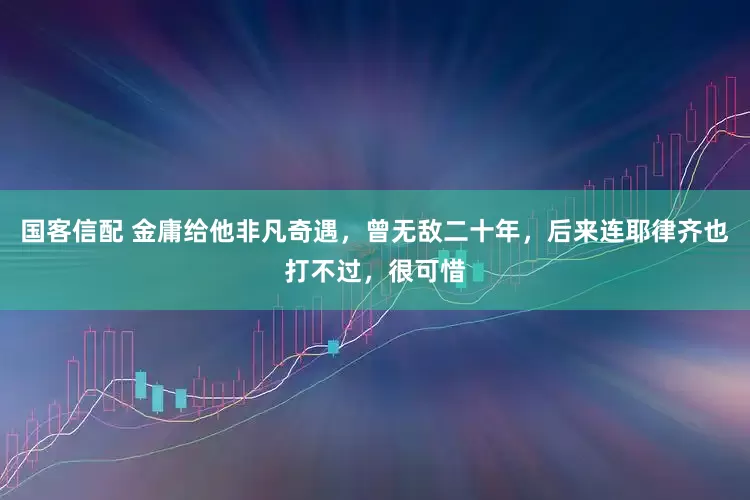 国客信配 金庸给他非凡奇遇，曾无敌二十年，后来连耶律齐也打不过，很可惜