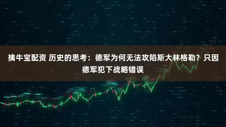 擒牛宝配资 历史的思考：德军为何无法攻陷斯大林格勒？只因德军犯下战略错误