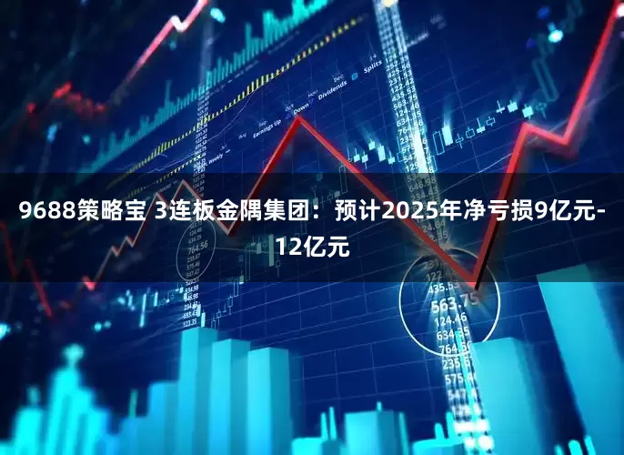 9688策略宝 3连板金隅集团：预计2025年净亏损9亿元-12亿元