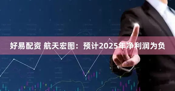 好易配资 航天宏图：预计2025年净利润为负