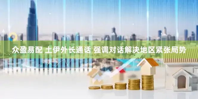 众盈易配 土伊外长通话 强调对话解决地区紧张局势