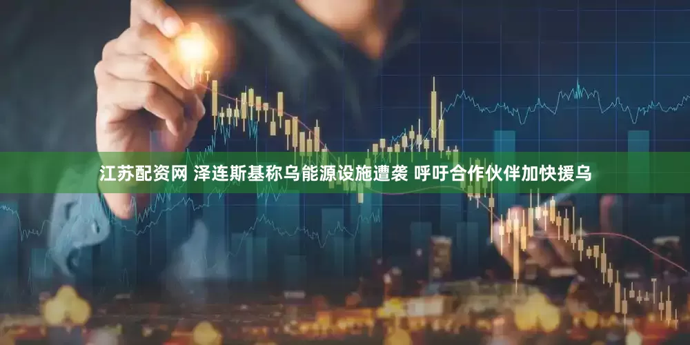 江苏配资网 泽连斯基称乌能源设施遭袭 呼吁合作伙伴加快援乌