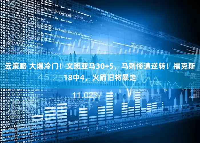 云策略 大爆冷门！文班亚马30+5，马刺惨遭逆转！福克斯18中4，火箭旧将暴走