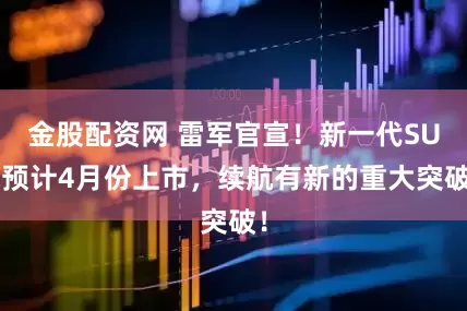 金股配资网 雷军官宣！新一代SU7预计4月份上市，续航有新的重大突破！