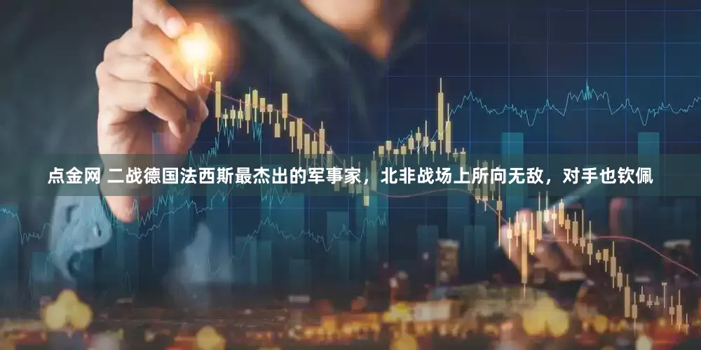 点金网 二战德国法西斯最杰出的军事家，北非战场上所向无敌，对手也钦佩
