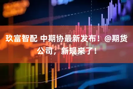 玖富智配 中期协最新发布！@期货公司，新规来了！