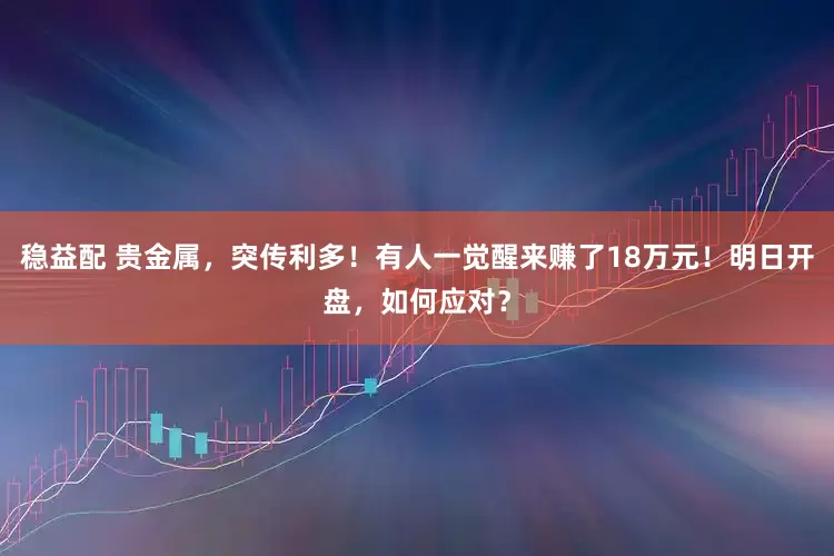 稳益配 贵金属，突传利多！有人一觉醒来赚了18万元！明日开盘，如何应对？
