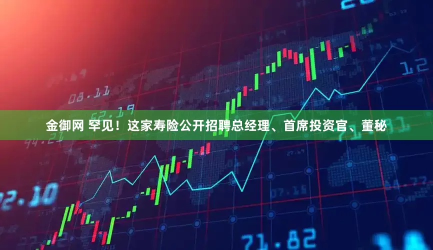 金御网 罕见！这家寿险公开招聘总经理、首席投资官、董秘