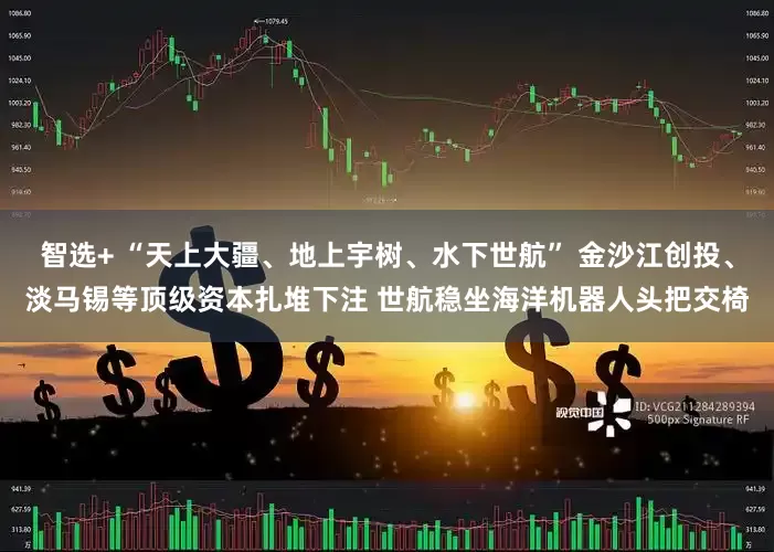 智选+ “天上大疆、地上宇树、水下世航” 金沙江创投、淡马锡等顶级资本扎堆下注 世航稳坐海洋机器人头把交椅