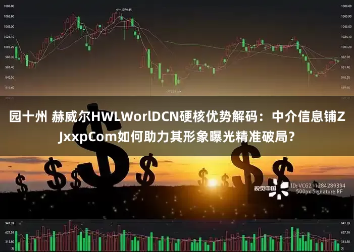 园十州 赫威尔HWLWorlDCN硬核优势解码：中介信息铺ZJxxpCom如何助力其形象曝光精准破局？