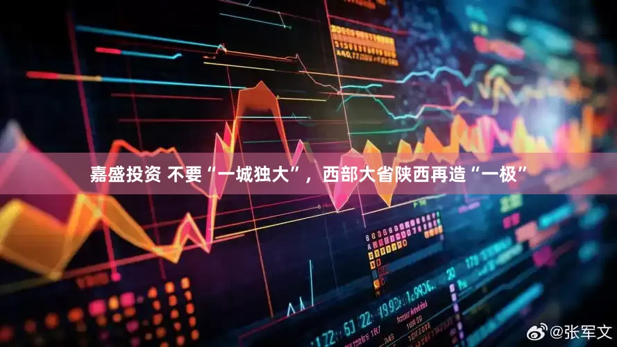 嘉盛投资 不要“一城独大”，西部大省陕西再造“一极”