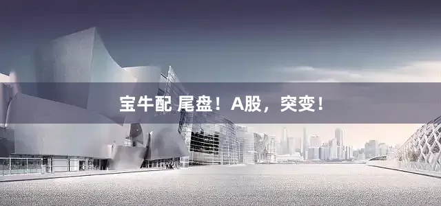 宝牛配 尾盘！A股，突变！