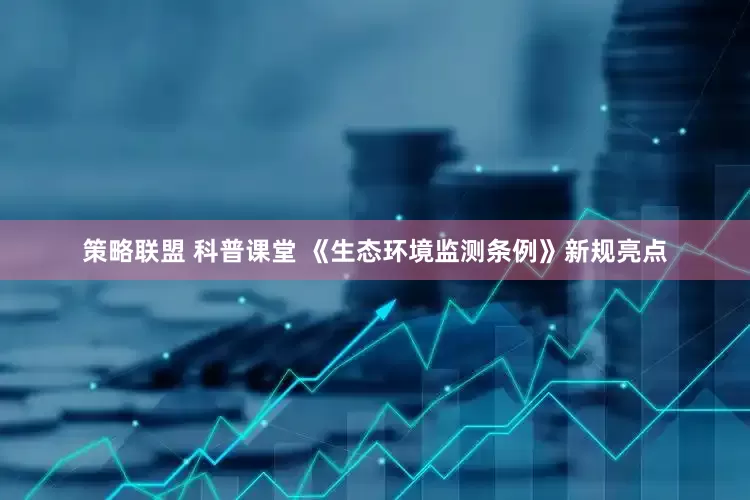 策略联盟 科普课堂 《生态环境监测条例》新规亮点