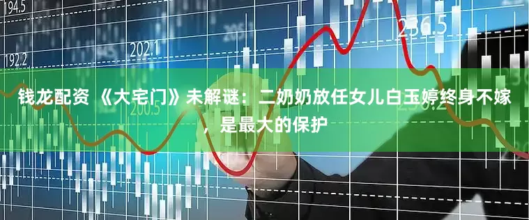 钱龙配资 《大宅门》未解谜：二奶奶放任女儿白玉婷终身不嫁，是最大的保护