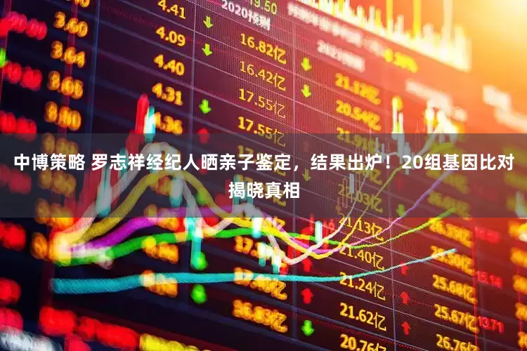中博策略 罗志祥经纪人晒亲子鉴定，结果出炉！20组基因比对揭晓真相