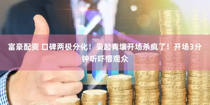 富豪配资 口碑两极分化！枭起青壤开场杀疯了！开场3分钟听吓懵观众
