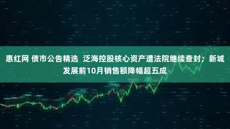 惠红网 债市公告精选  泛海控股核心资产遭法院继续查封；新城发展前10月销售额降幅超五成