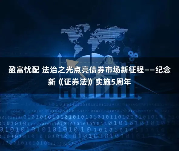盈富忧配 法治之光点亮债券市场新征程——纪念新《证券法》实施5周年