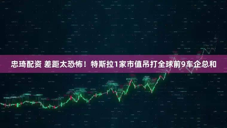 忠琦配资 差距太恐怖！特斯拉1家市值吊打全球前9车企总和
