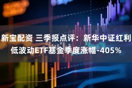 新宝配资 三季报点评：新华中证红利低波动ETF基金季度涨幅-405%
