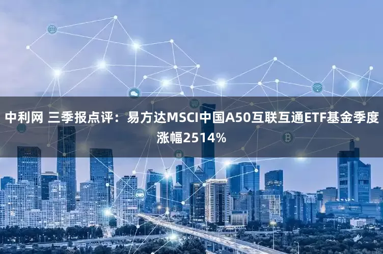 中利网 三季报点评：易方达MSCI中国A50互联互通ETF基金季度涨幅2514%