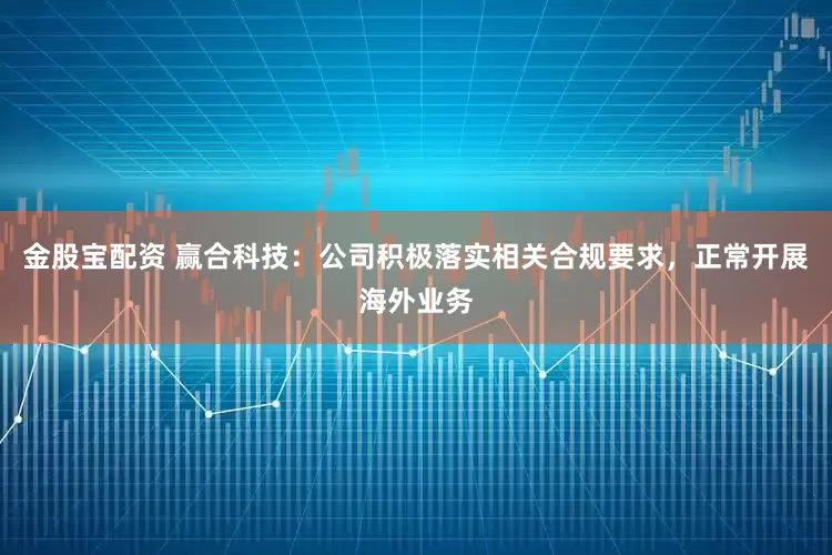 金股宝配资 赢合科技：公司积极落实相关合规要求，正常开展海外业务