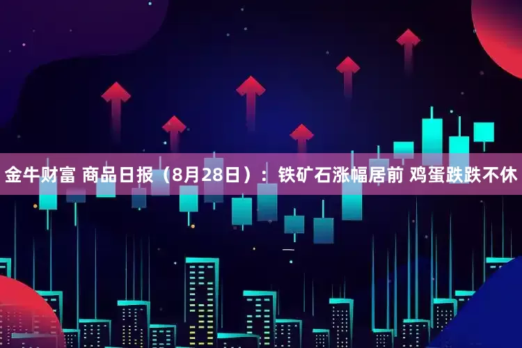 金牛财富 商品日报（8月28日）：铁矿石涨幅居前 鸡蛋跌跌不休