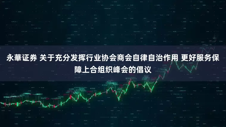 永華证券 关于充分发挥行业协会商会自律自治作用 更好服务保障上合组织峰会的倡议