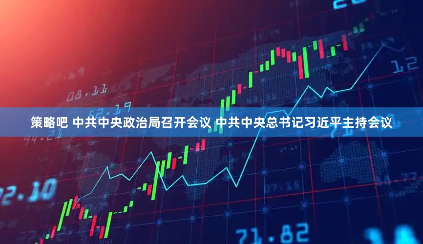 策略吧 中共中央政治局召开会议 中共中央总书记习近平主持会议
