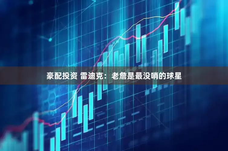 豪配投资 雷迪克：老詹是最没哨的球星