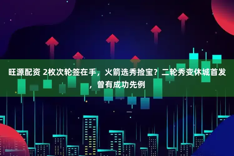旺源配资 2枚次轮签在手，火箭选秀捡宝？二轮秀变休城首发，曾有成功先例